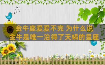 金牛座爱爱不完 为什么说金牛是唯一治得了天蝎的星座